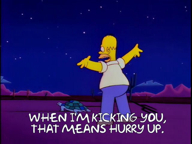 Quote from the Simpsons -  When I'm kicking you, that means hurry up.